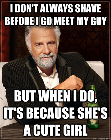 I don't always shave before I go meet my guy but when I do, it's because she's a cute girl  The Most Interesting Man In The World