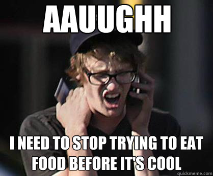 AAUUGHH I need to stop trying to eat food before it's cool  Sad Hipster