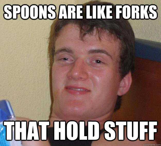 Spoons are like forks that hold stuff - Spoons are like forks that hold stuff  10 Guy