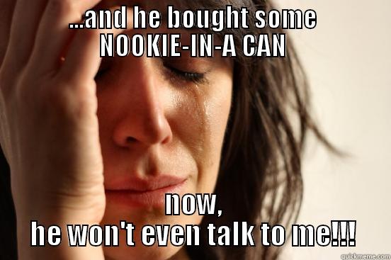 ...AND HE BOUGHT SOME NOOKIE-IN-A CAN NOW, HE WON'T EVEN TALK TO ME!!! First World Problems