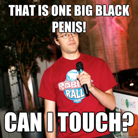 THAT IS ONE BIG BLACK PENIS! CAN I TOUCH? - THAT IS ONE BIG BLACK PENIS! CAN I TOUCH?  Telamon