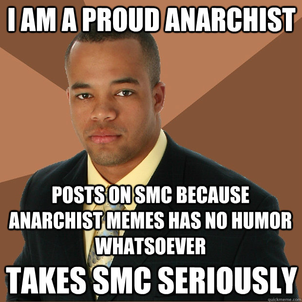 I am a proud anarchist posts on smc because anarchist memes has no humor whatsoever takes smc seriously - I am a proud anarchist posts on smc because anarchist memes has no humor whatsoever takes smc seriously  Successful Black Man