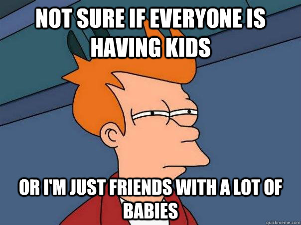 not sure if everyone is having kids or i'm just friends with a lot of babies  Futurama Fry