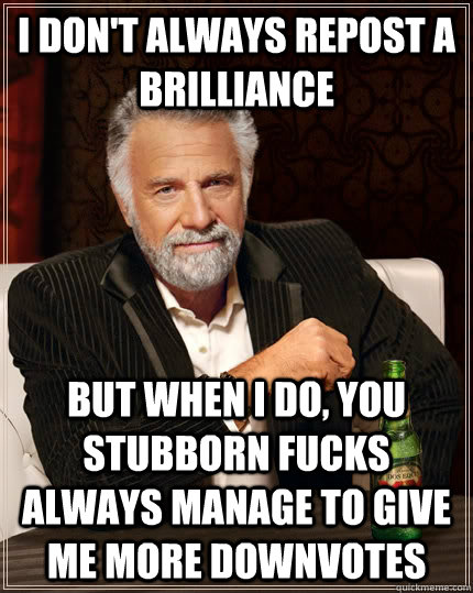 I don't always repost a brilliance but when I do, you stubborn fucks always manage to give me more downvotes  The Most Interesting Man In The World