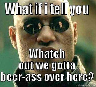 What if i tell you Watch out? - WHAT IF I TELL YOU WHATCH OUT WE GOTTA BEER-ASS OVER HERE? Matrix Morpheus