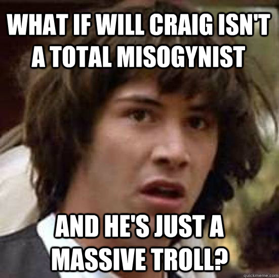 What if will craig isn't a total misogynist  and he's just a massive troll?  conspiracy keanu