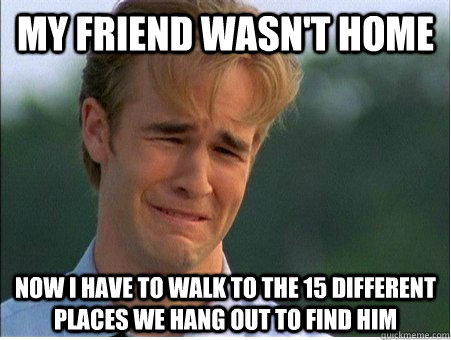 My friend wasn't home now I have to walk to the 15 different places we hang out to find him  1990s Problems