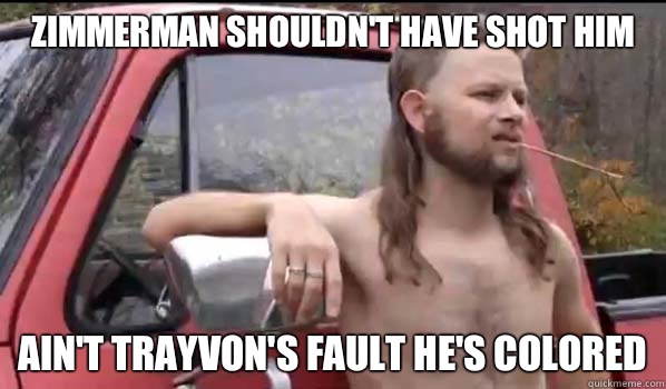 Zimmerman shouldn't have shot him Ain't trayvon's fault he's colored  Almost Politically Correct Redneck