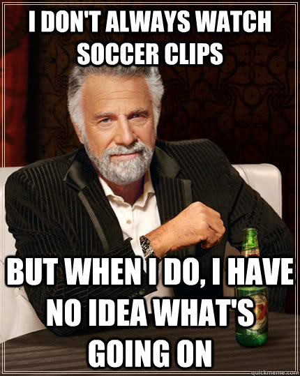 I don't always watch soccer clips but when i do, i have no idea what's going on - I don't always watch soccer clips but when i do, i have no idea what's going on  The Most Interesting Man In The World