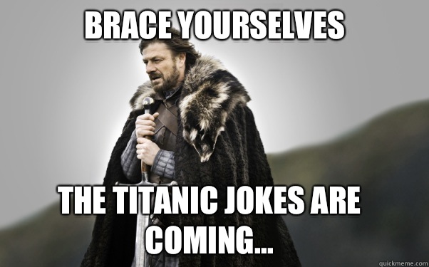 BRACE YOURSELVES The Titanic jokes are coming...  Ned Stark