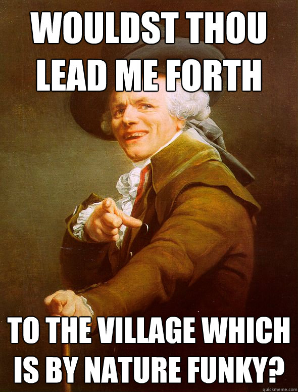 wouldst thou lead me forth to the village which is by nature funky?  Joseph Ducreux