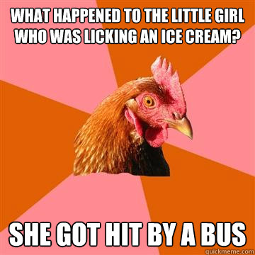 what happened to the little girl who was licking an ice cream? she got hit by a bus - what happened to the little girl who was licking an ice cream? she got hit by a bus  Anti-Joke Chicken