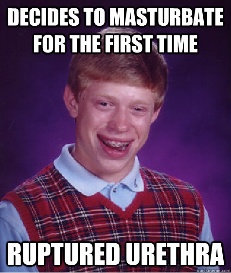 decides to masturbate for the first time ruptured urethra  Bad Luck Brian