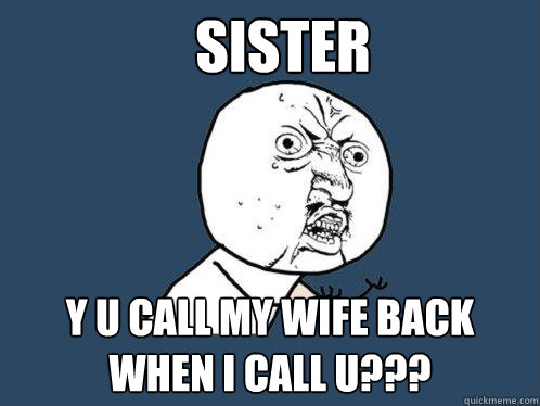 sister y u call my wife back when i call u???  Y U No