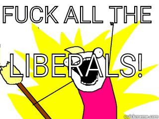 FUCK ALL THE  LIBERALS!  All The Things