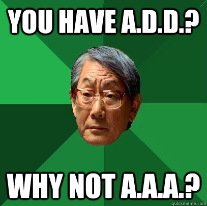 You have A.D.D.? Why not A.A.A.?  High Expectations Asian Father