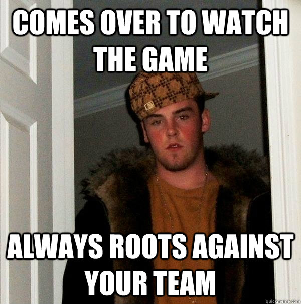 Comes over to watch the game Always roots against your team  Scumbag Steve