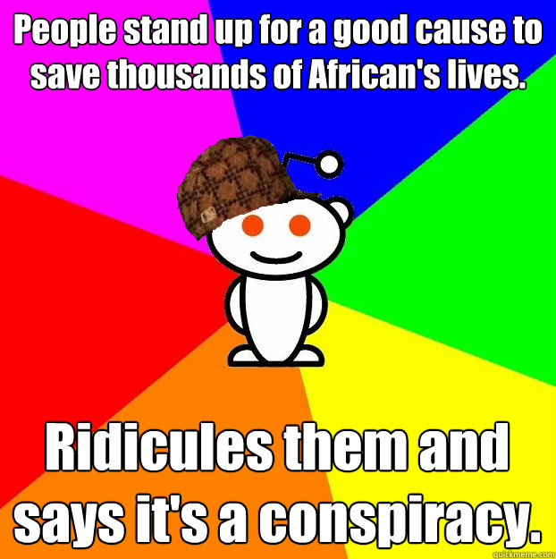 People stand up for a good cause to save thousands of African's lives. Ridicules them and says it's a conspiracy.  Scumbag Redditor