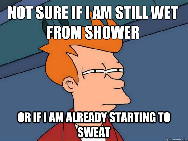 not sure if I am still wet from shower or if I am already starting to sweat  Futurama Fry