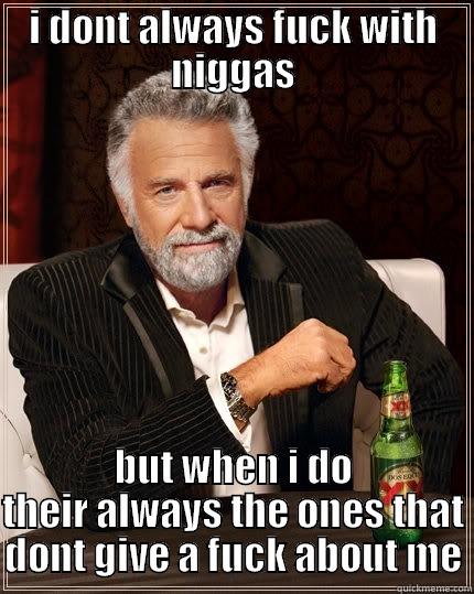 i dont always :) - I DONT ALWAYS FUCK WITH NIGGAS BUT WHEN I DO THEIR ALWAYS THE ONES THAT DONT GIVE A FUCK ABOUT ME The Most Interesting Man In The World