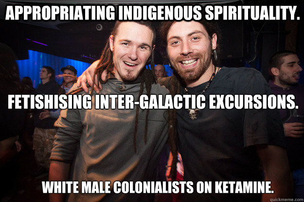 Appropriating indigenous spirituality.  
Fetishising inter-galactic excursions.  white male colonialists on Ketamine.  Cool Psytrance Bros