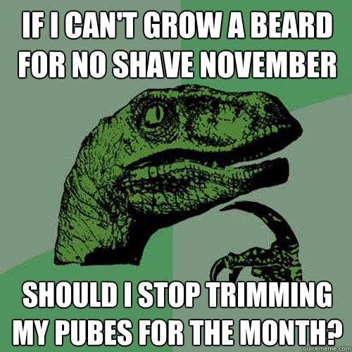 If I can't grow a beard for no shave november should i stop trimming my pubes for the month? - If I can't grow a beard for no shave november should i stop trimming my pubes for the month?  Philosoraptor