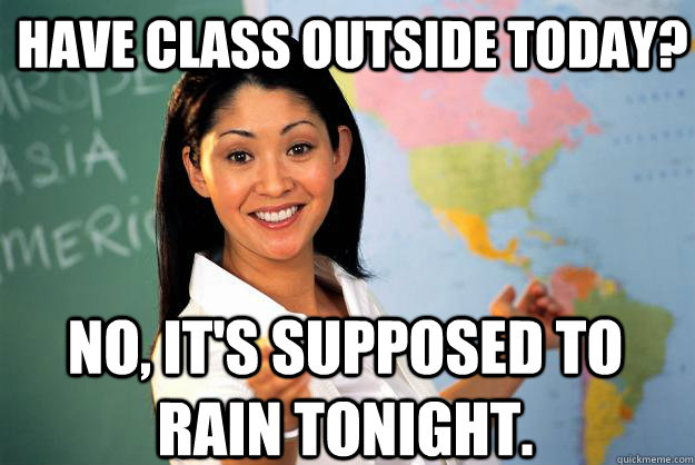 have class outside today? no, it's supposed to rain tonight.  Unhelpful High School Teacher