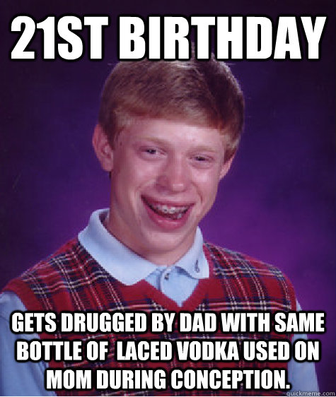 21st Birthday Gets drugged by dad with same bottle of  laced vodka used on mom during conception.  Bad Luck Brian