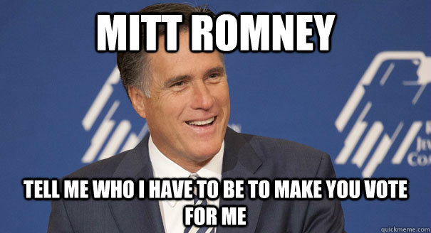 Mitt Romney Tell me who I have to be to make you vote for me  Mitt Romney