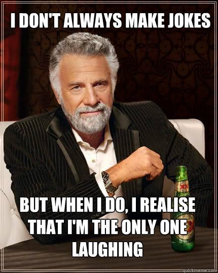 I don't always make jokes but when I do, I realise that I'm the only one laughing  - I don't always make jokes but when I do, I realise that I'm the only one laughing   The Most Interesting Man In The World