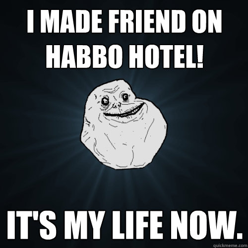 i made friend on habbo hotel! it's my life now.  Forever Alone