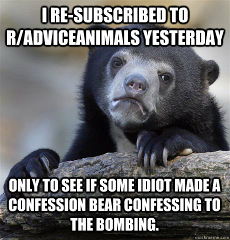 I re-subscribed to r/adviceanimals yesterday only to see if some idiot made a confession bear confessing to the bombing.  Confession Bear