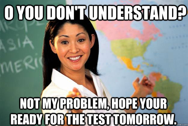 o You don't understand? not my problem, hope your ready for the test tomorrow.   Unhelpful High School Teacher