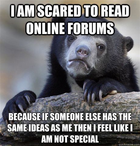 I am scared to read online forums because if someone else has the same ideas as me then i feel like i am not special  Confession Bear