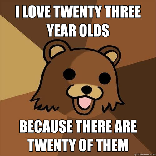 I love twenty three year olds because there are twenty of them  Pedobear