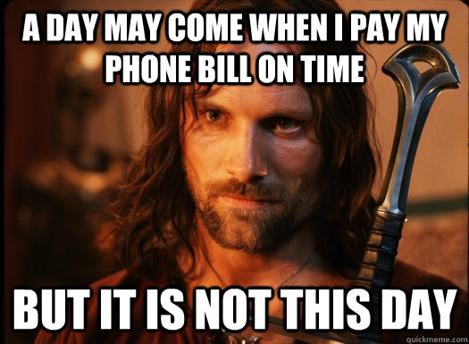 A DAY MAY COME WHEN I PAY MY PHONE BILL ON TIME BUT IT IS NOT THIS DAY - A DAY MAY COME WHEN I PAY MY PHONE BILL ON TIME BUT IT IS NOT THIS DAY  Aragorn