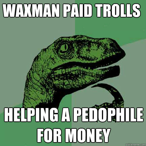 WAXMAN paid trolls  helping a pedophile for money   Philosoraptor