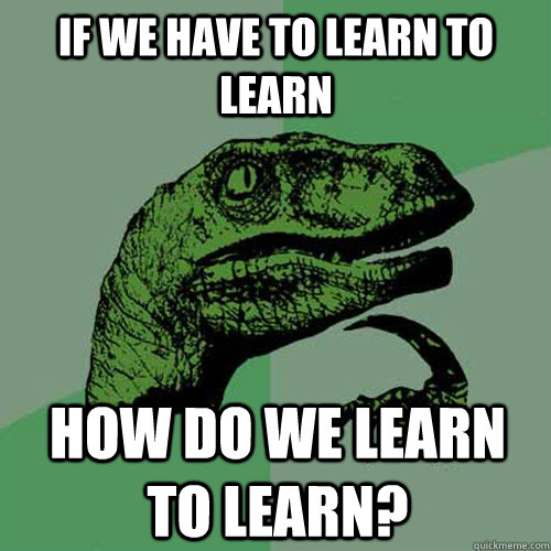 If we have to learn to learn how do we learn to learn? - If we have to learn to learn how do we learn to learn?  Philosoraptor