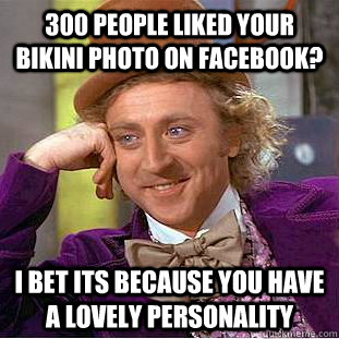 300 people liked your bikini photo on facebook? i bet its because you have a lovely personality - 300 people liked your bikini photo on facebook? i bet its because you have a lovely personality  Condescending Wonka