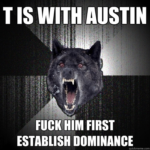 t is with austin fuck him first      establish dominance  Insanity Wolf