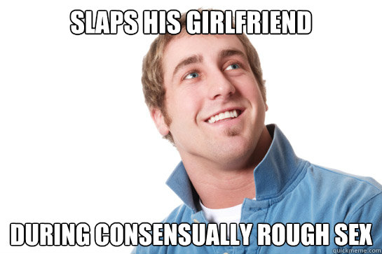 slaps his girlfriend during consensually rough sex  Misunderstood D-Bag