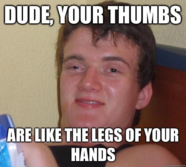 Dude, your thumbs Are like the legs of your hands  10 Guy