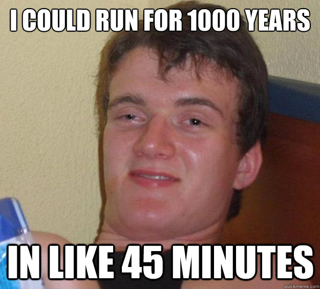 I could run for 1000 years in like 45 minutes  10 Guy