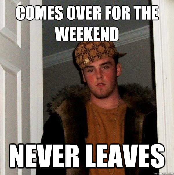 Comes over for the weekend Never Leaves  Scumbag Steve