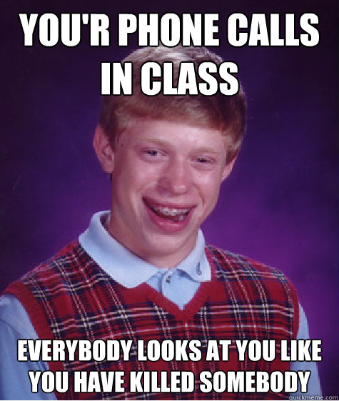 You'r phone calls in class Everybody looks at you like you have killed somebody  Bad Luck Brian