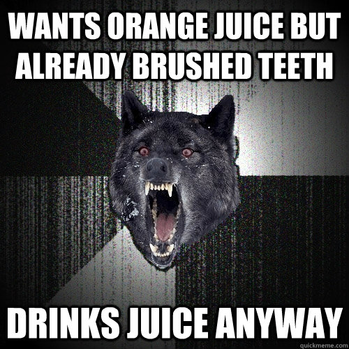 Wants Orange Juice but already brushed teeth drinks juice anyway  Insanity Wolf