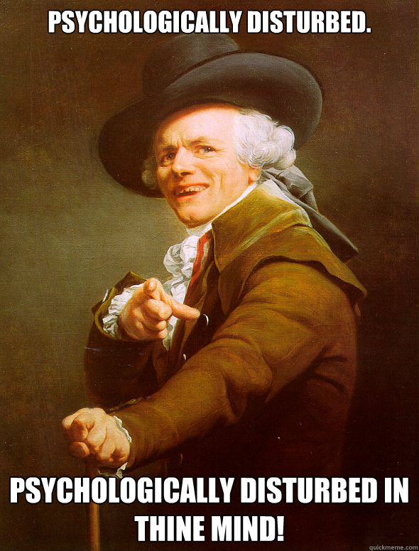 Psychologically disturbed. Psychologically disturbed in thine mind!
  Joseph Ducreux