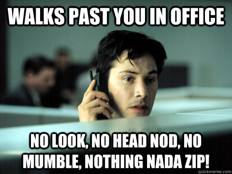 walks past you in office no look, no head nod, no mumble, nothing nada zip! - walks past you in office no look, no head nod, no mumble, nothing nada zip!  Shitty Coworker