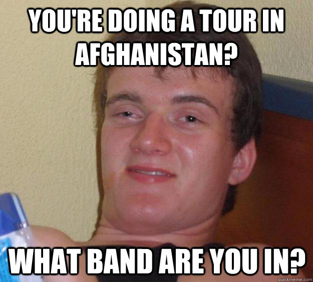 You're doing a tour in afghanistan? What band are you in?  10 Guy