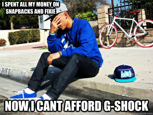 now i cant afford g-shock I spent all my money on snapbacks and fixie  Sad Hypebeast